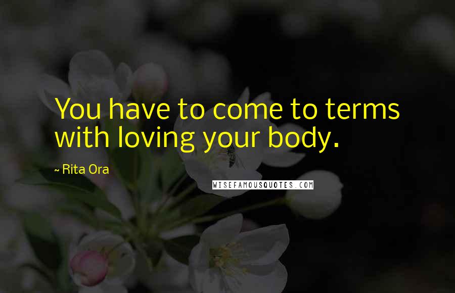 Rita Ora Quotes: You have to come to terms with loving your body.