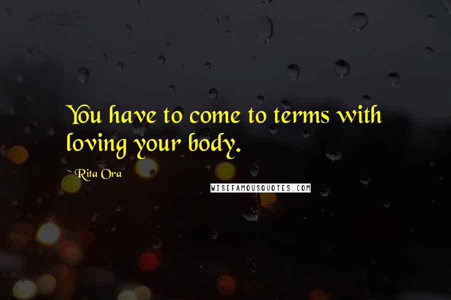 Rita Ora Quotes: You have to come to terms with loving your body.