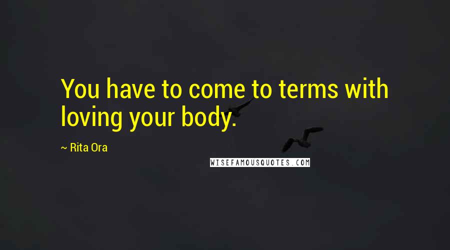 Rita Ora Quotes: You have to come to terms with loving your body.