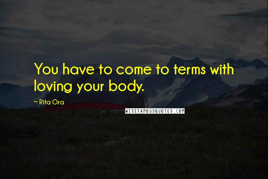 Rita Ora Quotes: You have to come to terms with loving your body.