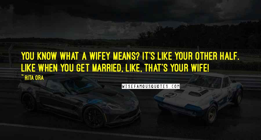 Rita Ora Quotes: You know what a wifey means? It's like your other half. Like when you get married, like, that's your wife!