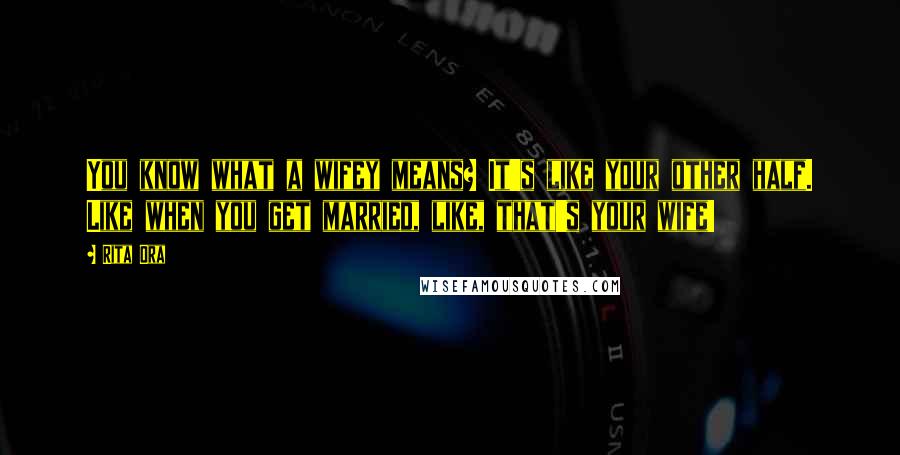 Rita Ora Quotes: You know what a wifey means? It's like your other half. Like when you get married, like, that's your wife!