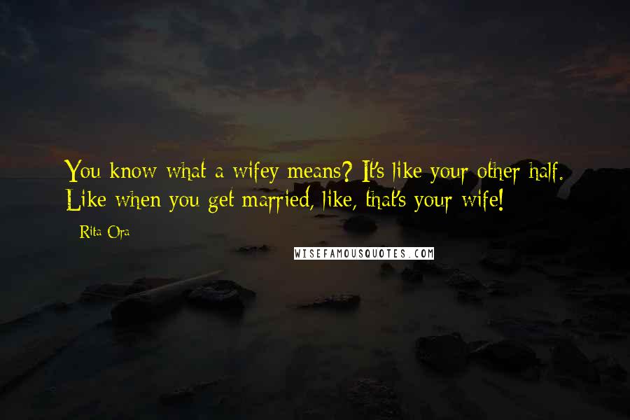 Rita Ora Quotes: You know what a wifey means? It's like your other half. Like when you get married, like, that's your wife!