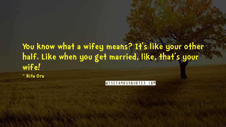 Rita Ora Quotes: You know what a wifey means? It's like your other half. Like when you get married, like, that's your wife!