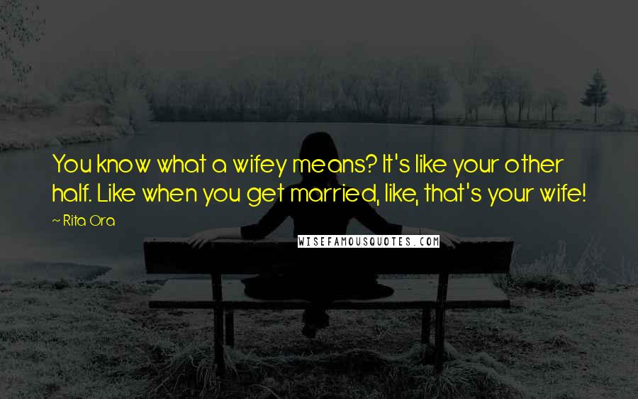 Rita Ora Quotes: You know what a wifey means? It's like your other half. Like when you get married, like, that's your wife!