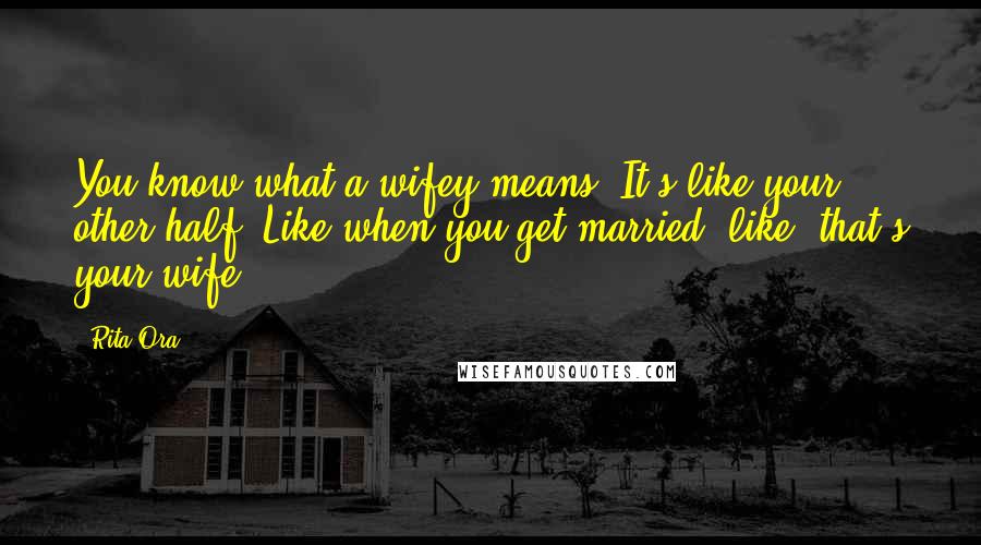 Rita Ora Quotes: You know what a wifey means? It's like your other half. Like when you get married, like, that's your wife!