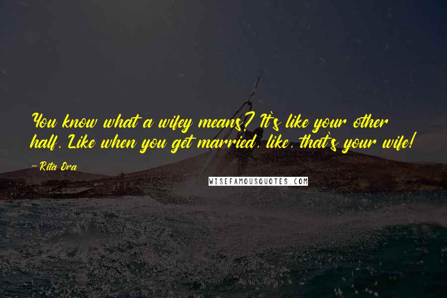 Rita Ora Quotes: You know what a wifey means? It's like your other half. Like when you get married, like, that's your wife!