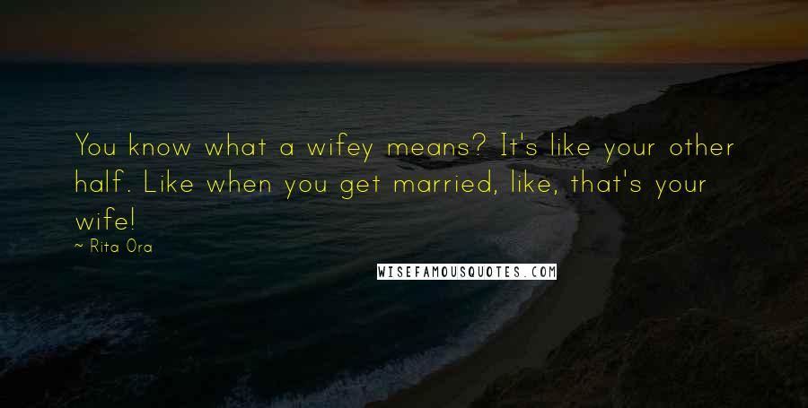 Rita Ora Quotes: You know what a wifey means? It's like your other half. Like when you get married, like, that's your wife!