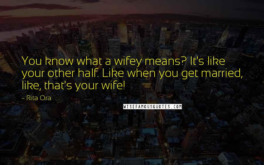 Rita Ora Quotes: You know what a wifey means? It's like your other half. Like when you get married, like, that's your wife!