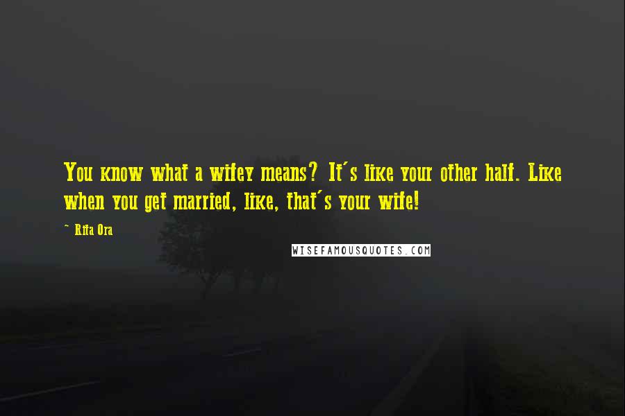 Rita Ora Quotes: You know what a wifey means? It's like your other half. Like when you get married, like, that's your wife!