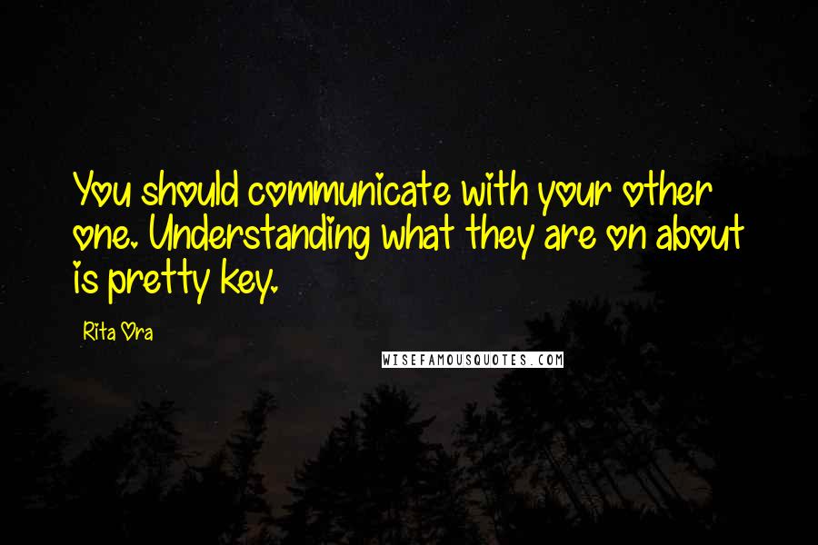 Rita Ora Quotes: You should communicate with your other one. Understanding what they are on about is pretty key.