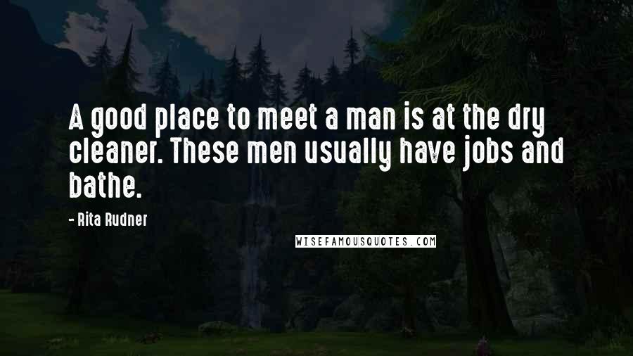 Rita Rudner Quotes: A good place to meet a man is at the dry cleaner. These men usually have jobs and bathe.