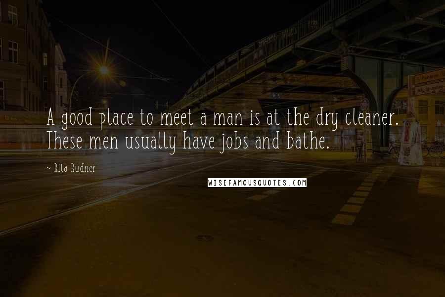 Rita Rudner Quotes: A good place to meet a man is at the dry cleaner. These men usually have jobs and bathe.