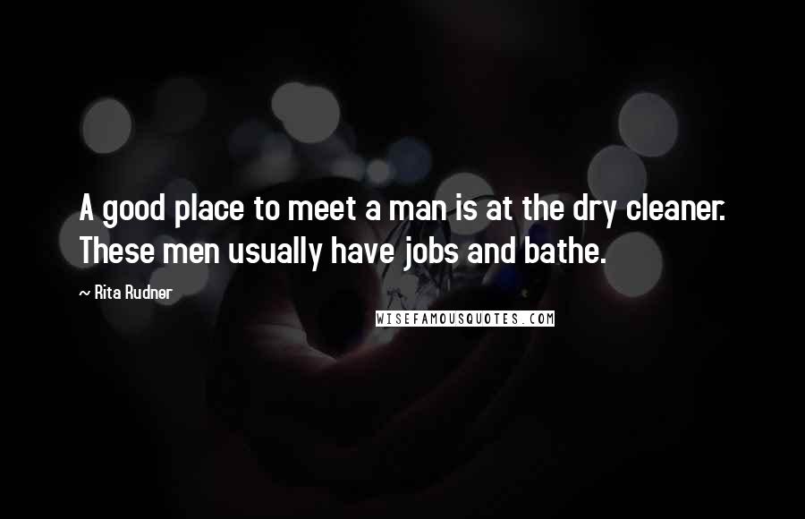 Rita Rudner Quotes: A good place to meet a man is at the dry cleaner. These men usually have jobs and bathe.