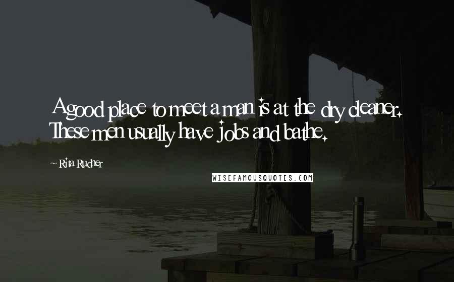 Rita Rudner Quotes: A good place to meet a man is at the dry cleaner. These men usually have jobs and bathe.