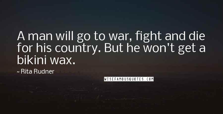 Rita Rudner Quotes: A man will go to war, fight and die for his country. But he won't get a bikini wax.