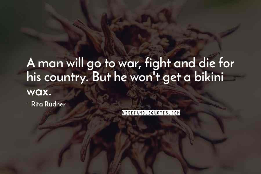 Rita Rudner Quotes: A man will go to war, fight and die for his country. But he won't get a bikini wax.