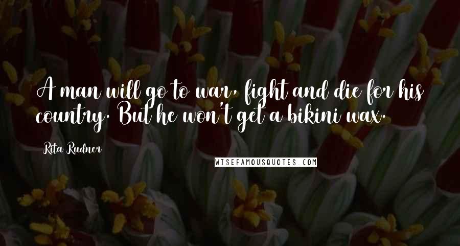 Rita Rudner Quotes: A man will go to war, fight and die for his country. But he won't get a bikini wax.