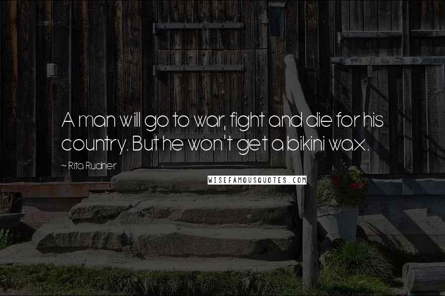 Rita Rudner Quotes: A man will go to war, fight and die for his country. But he won't get a bikini wax.