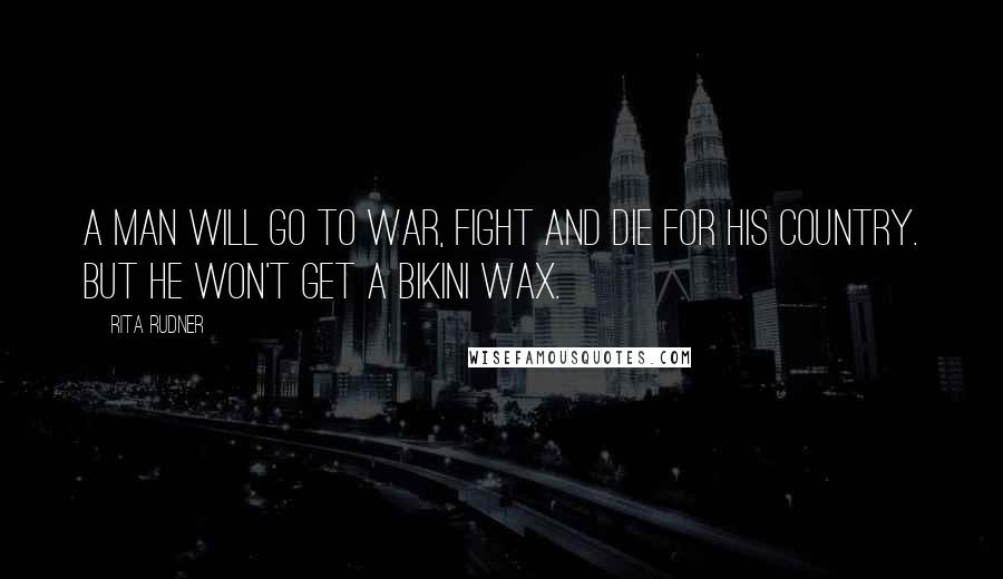 Rita Rudner Quotes: A man will go to war, fight and die for his country. But he won't get a bikini wax.