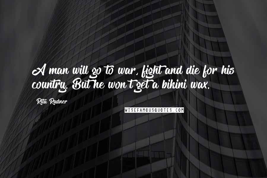 Rita Rudner Quotes: A man will go to war, fight and die for his country. But he won't get a bikini wax.