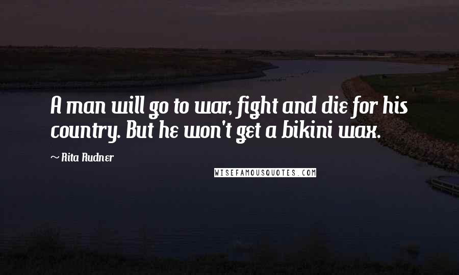 Rita Rudner Quotes: A man will go to war, fight and die for his country. But he won't get a bikini wax.