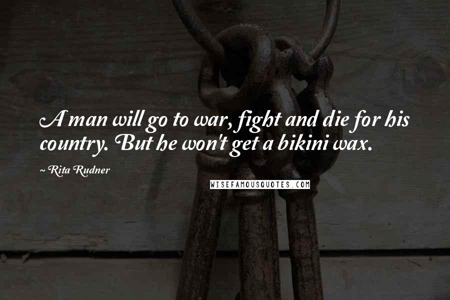 Rita Rudner Quotes: A man will go to war, fight and die for his country. But he won't get a bikini wax.