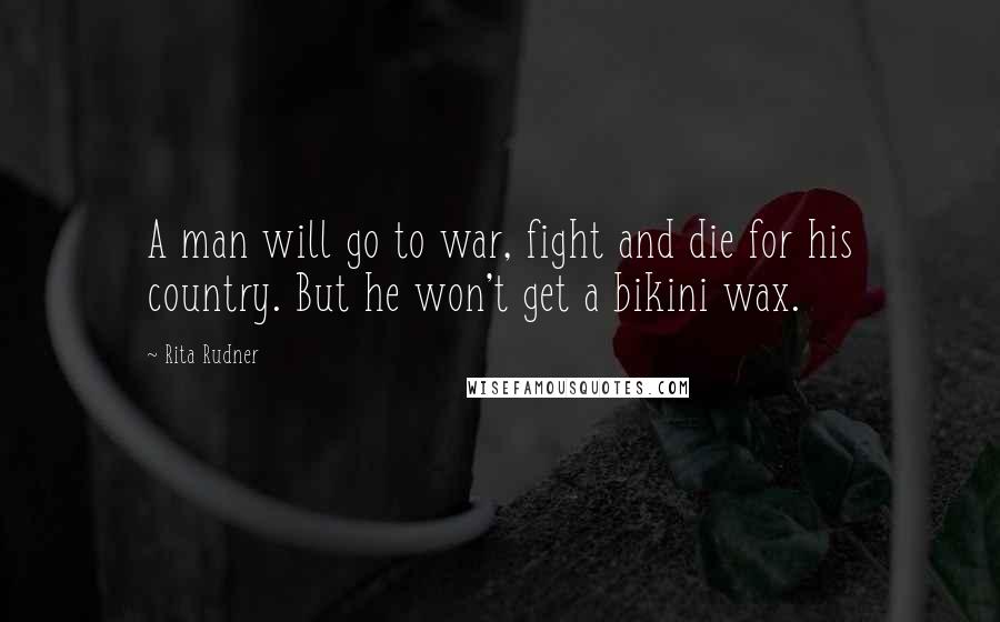 Rita Rudner Quotes: A man will go to war, fight and die for his country. But he won't get a bikini wax.