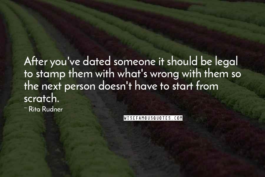 Rita Rudner Quotes: After you've dated someone it should be legal to stamp them with what's wrong with them so the next person doesn't have to start from scratch.