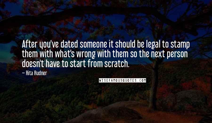 Rita Rudner Quotes: After you've dated someone it should be legal to stamp them with what's wrong with them so the next person doesn't have to start from scratch.