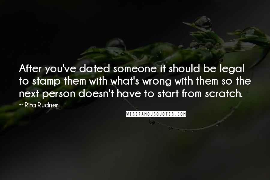 Rita Rudner Quotes: After you've dated someone it should be legal to stamp them with what's wrong with them so the next person doesn't have to start from scratch.