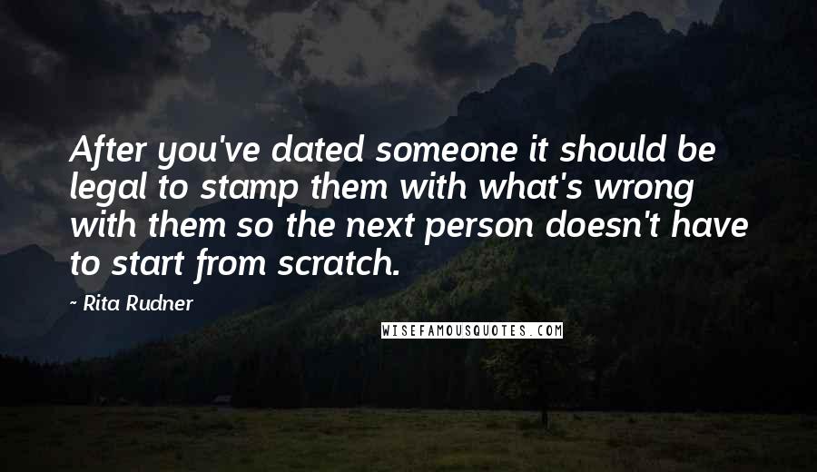 Rita Rudner Quotes: After you've dated someone it should be legal to stamp them with what's wrong with them so the next person doesn't have to start from scratch.