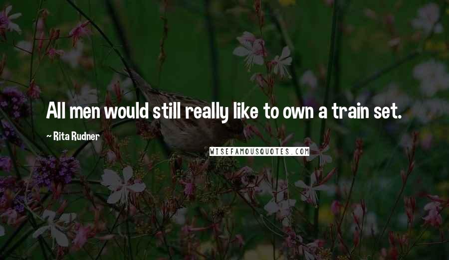 Rita Rudner Quotes: All men would still really like to own a train set.