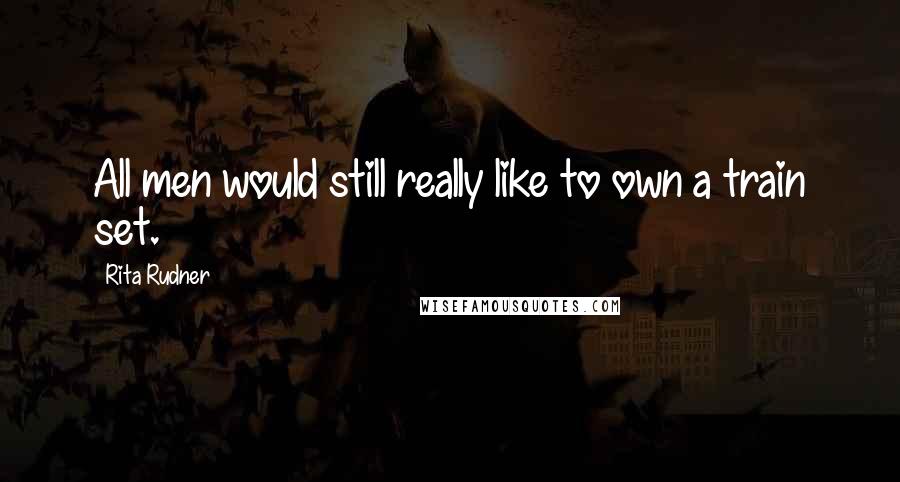Rita Rudner Quotes: All men would still really like to own a train set.