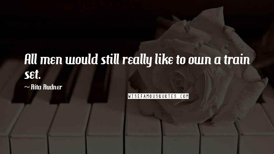 Rita Rudner Quotes: All men would still really like to own a train set.