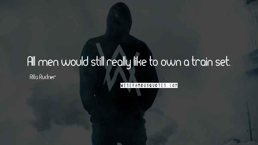 Rita Rudner Quotes: All men would still really like to own a train set.