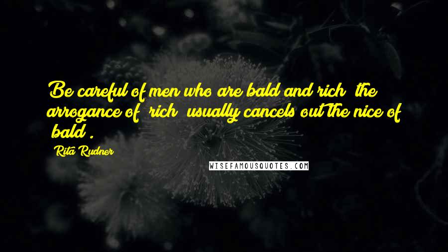Rita Rudner Quotes: Be careful of men who are bald and rich; the arrogance of "rich" usually cancels out the nice of "bald".