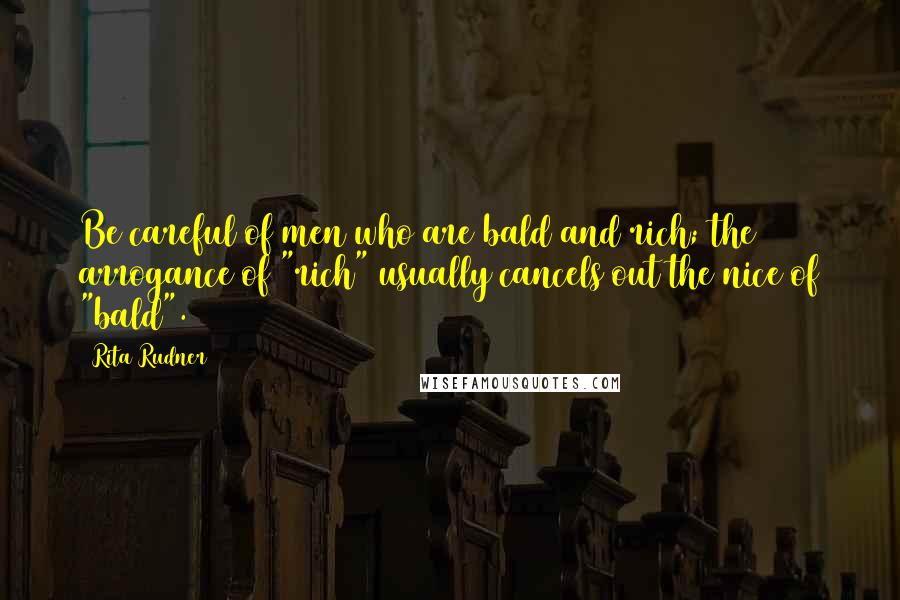 Rita Rudner Quotes: Be careful of men who are bald and rich; the arrogance of "rich" usually cancels out the nice of "bald".