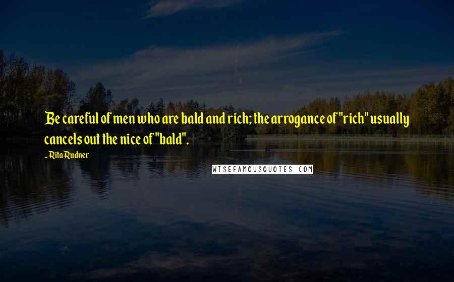 Rita Rudner Quotes: Be careful of men who are bald and rich; the arrogance of "rich" usually cancels out the nice of "bald".
