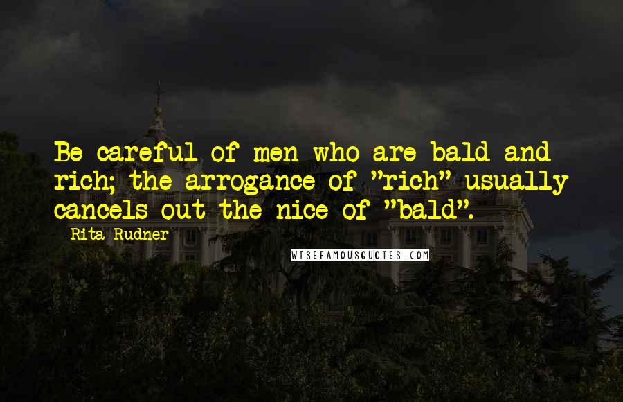 Rita Rudner Quotes: Be careful of men who are bald and rich; the arrogance of "rich" usually cancels out the nice of "bald".