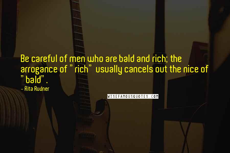 Rita Rudner Quotes: Be careful of men who are bald and rich; the arrogance of "rich" usually cancels out the nice of "bald".