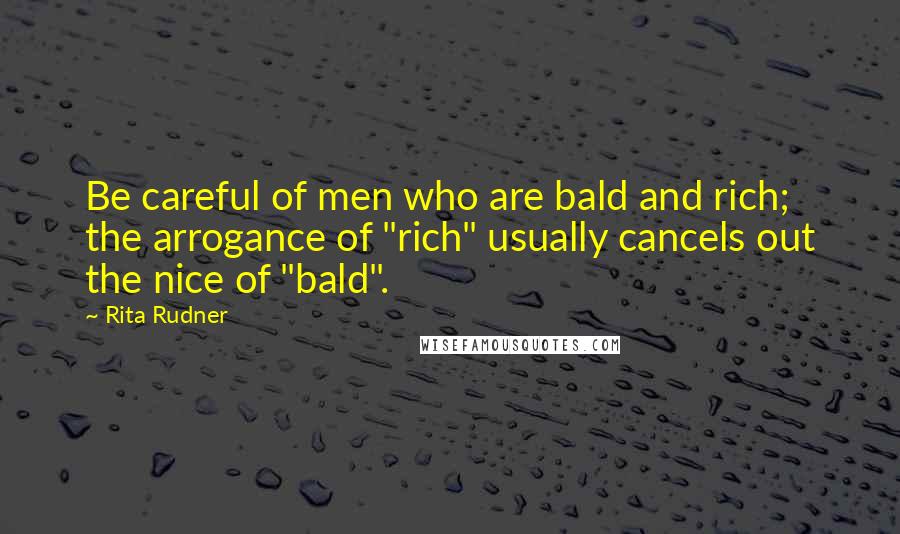 Rita Rudner Quotes: Be careful of men who are bald and rich; the arrogance of "rich" usually cancels out the nice of "bald".
