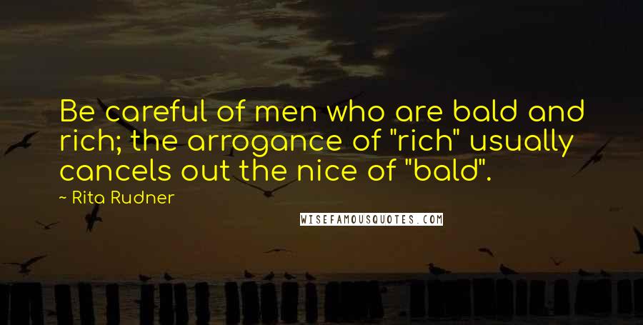 Rita Rudner Quotes: Be careful of men who are bald and rich; the arrogance of "rich" usually cancels out the nice of "bald".
