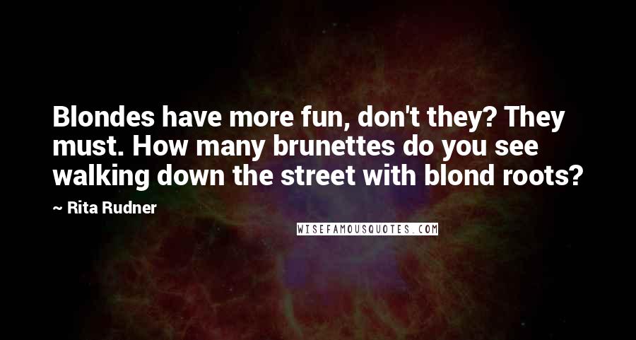 Rita Rudner Quotes: Blondes have more fun, don't they? They must. How many brunettes do you see walking down the street with blond roots?