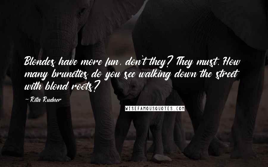 Rita Rudner Quotes: Blondes have more fun, don't they? They must. How many brunettes do you see walking down the street with blond roots?