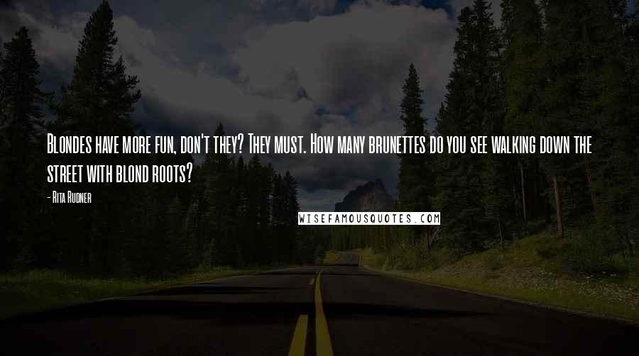 Rita Rudner Quotes: Blondes have more fun, don't they? They must. How many brunettes do you see walking down the street with blond roots?