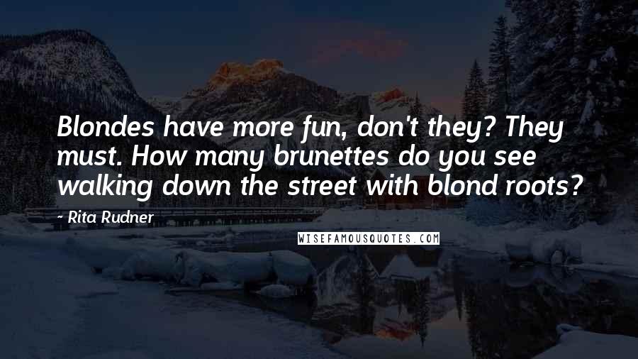 Rita Rudner Quotes: Blondes have more fun, don't they? They must. How many brunettes do you see walking down the street with blond roots?