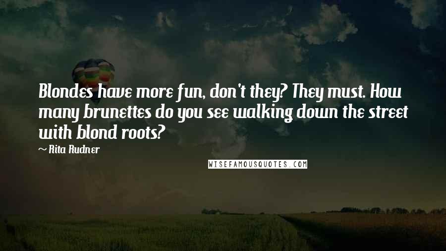 Rita Rudner Quotes: Blondes have more fun, don't they? They must. How many brunettes do you see walking down the street with blond roots?