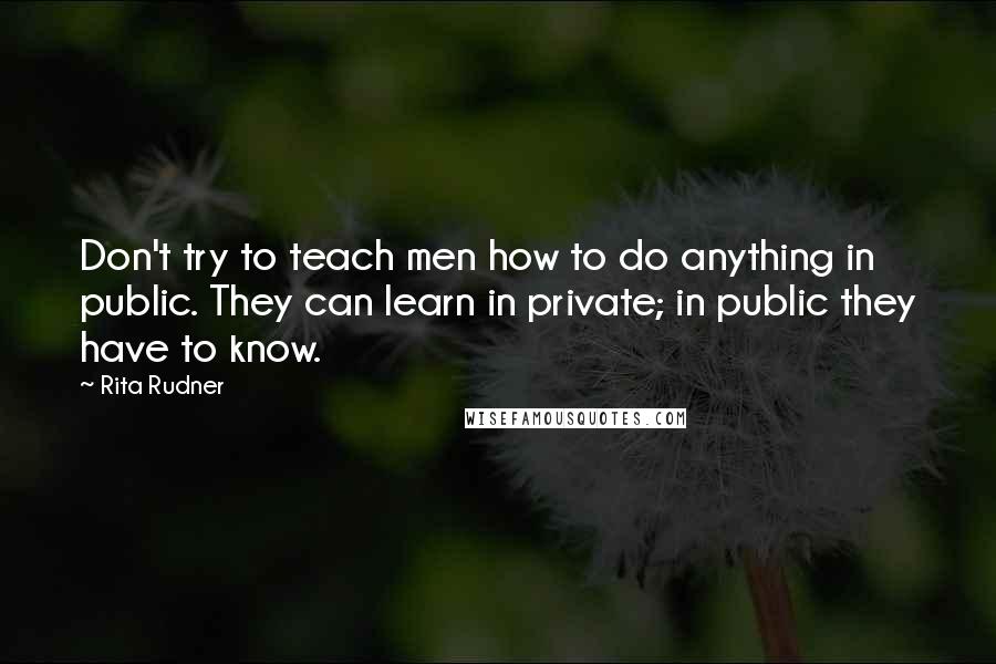 Rita Rudner Quotes: Don't try to teach men how to do anything in public. They can learn in private; in public they have to know.