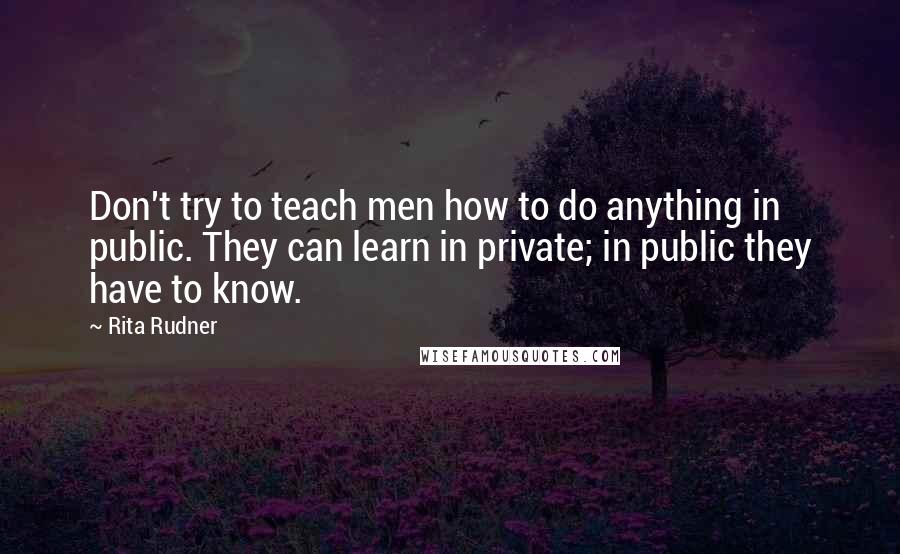 Rita Rudner Quotes: Don't try to teach men how to do anything in public. They can learn in private; in public they have to know.